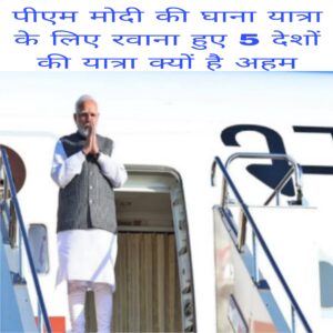 Pm modi ki ghana yatra ke liye ravana huye 5 desho ki yatra kyu hai aham